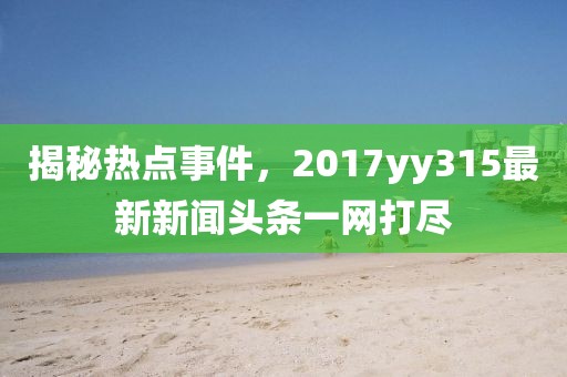 揭秘热点事件，2017yy315最新新闻头条一网打尽