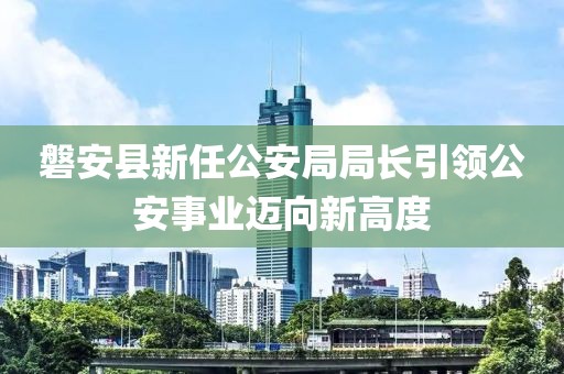 磐安县新任公安局局长引领公安事业迈向新高度