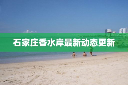 石家庄香水岸最新动态更新
