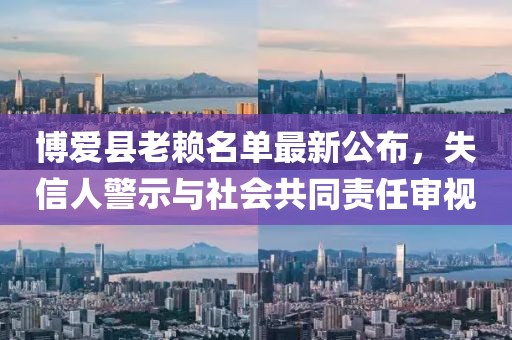 博爱县老赖名单最新公布，失信人警示与社会共同责任审视