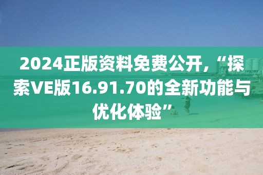 2024正版资料免费公开,“探索VE版16.91.70的全新功能与优化体验”