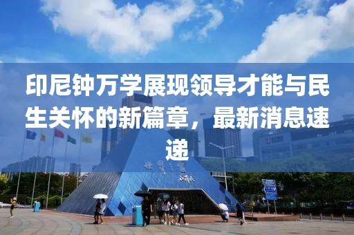 印尼钟万学展现领导才能与民生关怀的新篇章，最新消息速递
