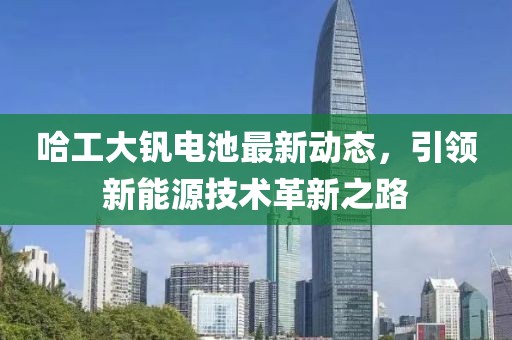 哈工大钒电池最新动态，引领新能源技术革新之路