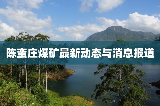 陈蛮庄煤矿最新动态与消息报道