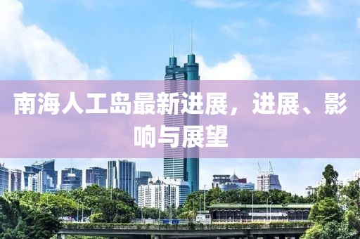 南海人工岛最新进展，进展、影响与展望