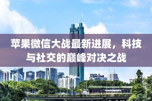 苹果微信大战最新进展，科技与社交的巅峰对决之战