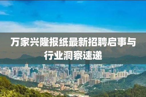 万家兴隆报纸最新招聘启事与行业洞察速递