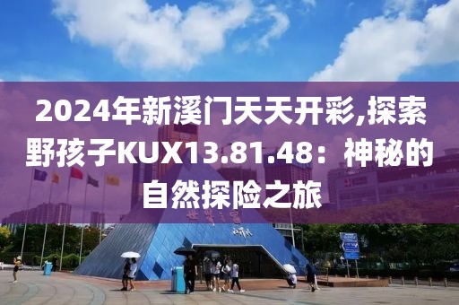 2024年新溪门天天开彩,探索野孩子KUX13.81.48：神秘的自然探险之旅