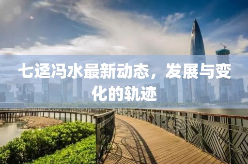 七迳冯水最新动态，发展与变化的轨迹