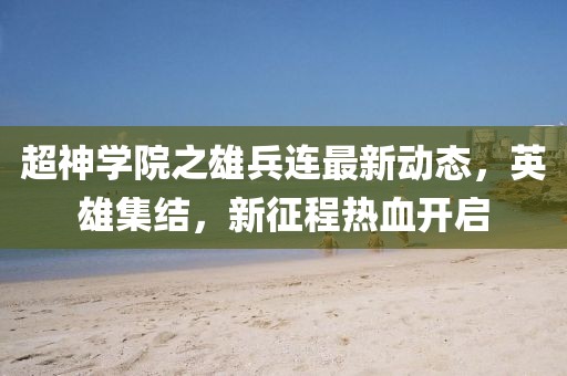 超神学院之雄兵连最新动态，英雄集结，新征程热血开启