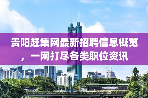 贵阳赶集网最新招聘信息概览，一网打尽各类职位资讯