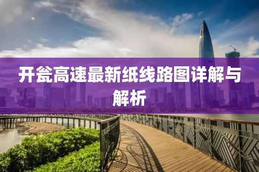 开瓮高速最新纸线路图详解与解析