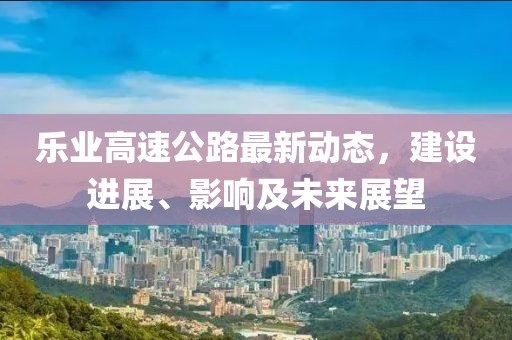 乐业高速公路最新动态，建设进展、影响及未来展望