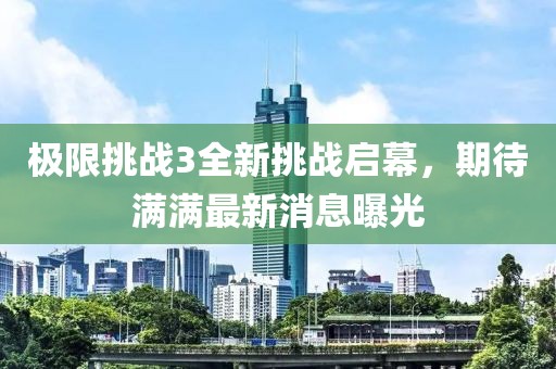 极限挑战3全新挑战启幕，期待满满最新消息曝光