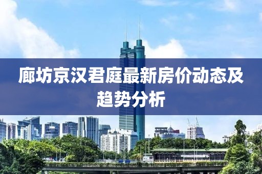 廊坊京汉君庭最新房价动态及趋势分析
