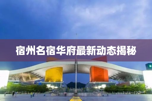 宿州名宿华府最新动态揭秘