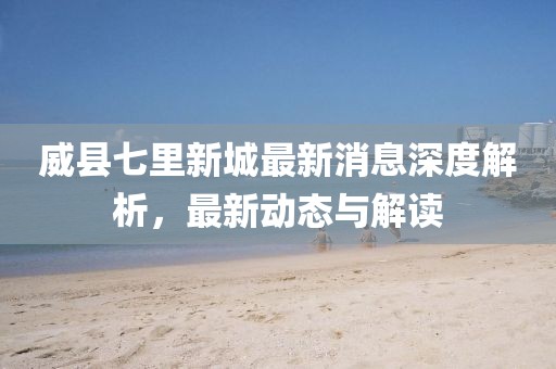 威县七里新城最新消息深度解析，最新动态与解读
