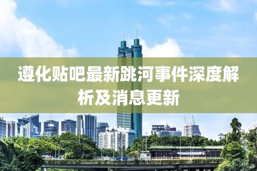 遵化贴吧最新跳河事件深度解析及消息更新