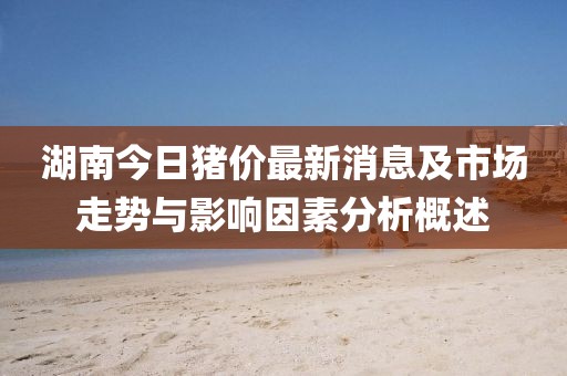 湖南今日猪价最新消息及市场走势与影响因素分析概述