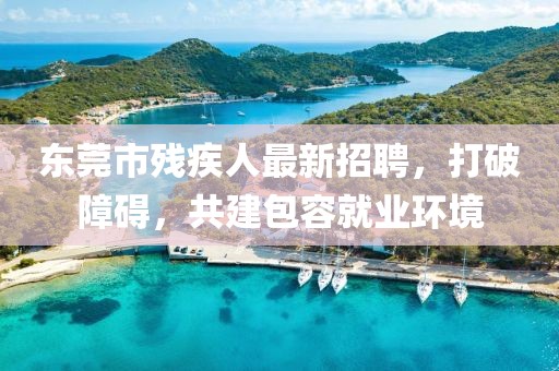 东莞市残疾人最新招聘，打破障碍，共建包容就业环境