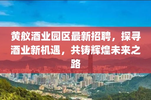 黄舣酒业园区最新招聘，探寻酒业新机遇，共铸辉煌未来之路