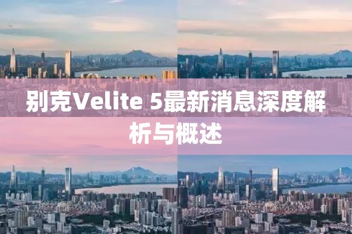 别克Velite 5最新消息深度解析与概述