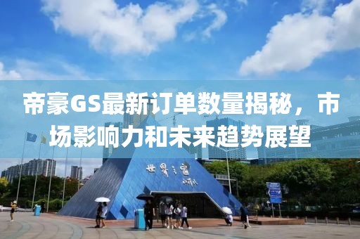 帝豪GS最新订单数量揭秘，市场影响力和未来趋势展望