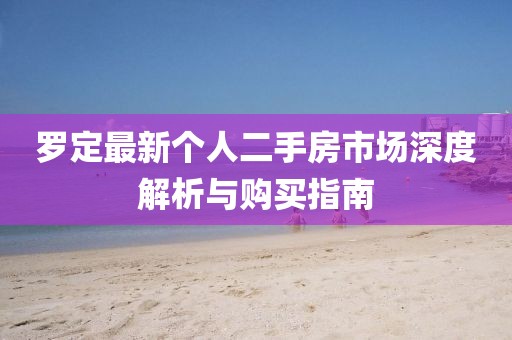 罗定最新个人二手房市场深度解析与购买指南