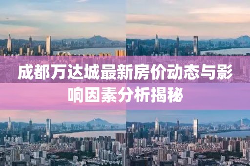 成都万达城最新房价动态与影响因素分析揭秘