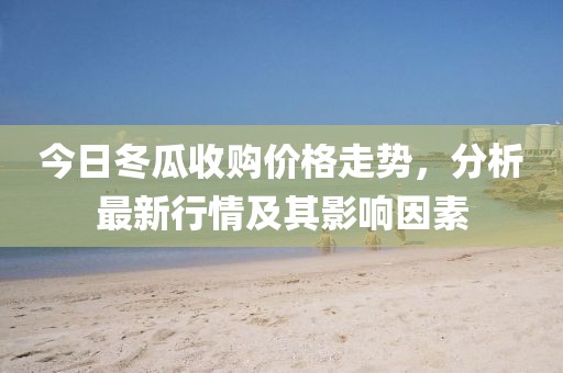 今日冬瓜收购价格走势，分析最新行情及其影响因素