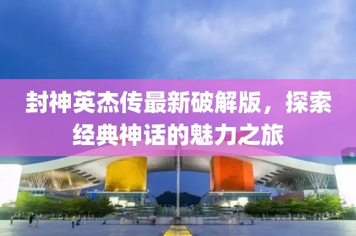 封神英杰传最新破解版，探索经典神话的魅力之旅