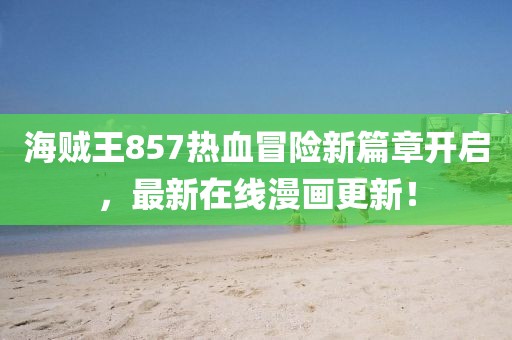 海贼王857热血冒险新篇章开启，最新在线漫画更新！