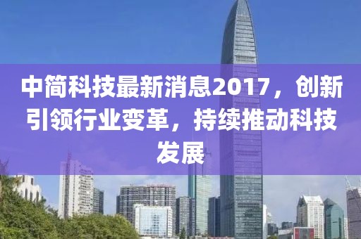 中简科技最新消息2017，创新引领行业变革，持续推动科技发展