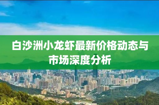 白沙洲小龙虾最新价格动态与市场深度分析