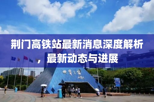 荆门高铁站最新消息深度解析，最新动态与进展