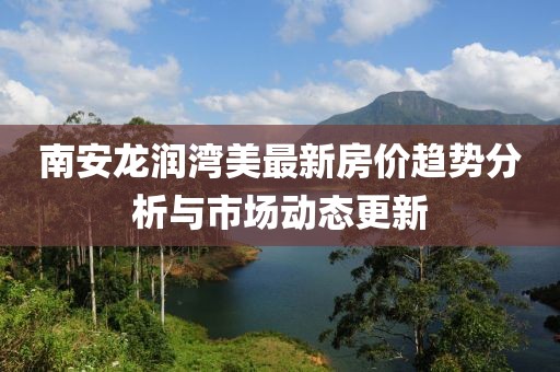 南安龙润湾美最新房价趋势分析与市场动态更新