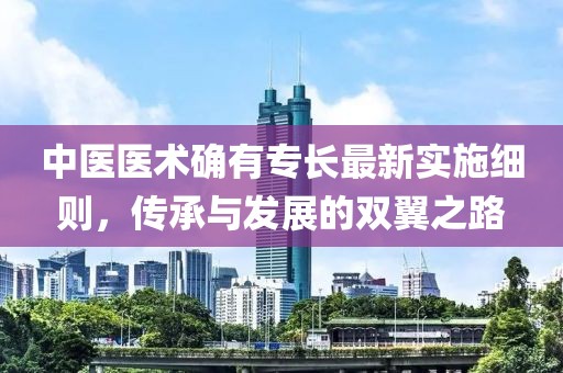 中医医术确有专长最新实施细则，传承与发展的双翼之路