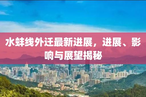 水蚌线外迁最新进展，进展、影响与展望揭秘