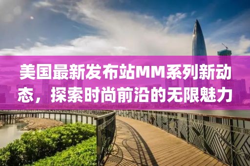 美国最新发布站MM系列新动态，探索时尚前沿的无限魅力