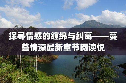 探寻情感的缠绵与纠葛——蔓蔓情深最新章节阅读悦