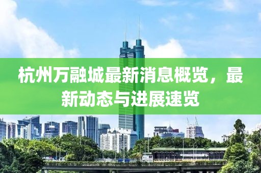 杭州万融城最新消息概览，最新动态与进展速览