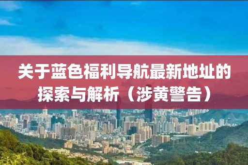 关于蓝色福利导航最新地址的探索与解析（涉黄警告）