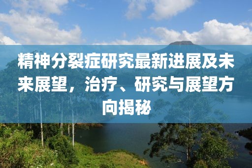 精神分裂症研究最新进展及未来展望，治疗、研究与展望方向揭秘
