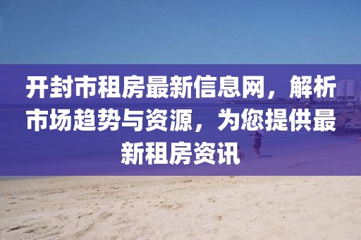 开封市租房最新信息网，解析市场趋势与资源，为您提供最新租房资讯