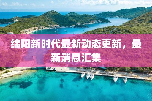 绵阳新时代最新动态更新，最新消息汇集