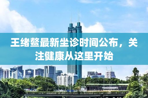 王绪鳌最新坐诊时间公布，关注健康从这里开始