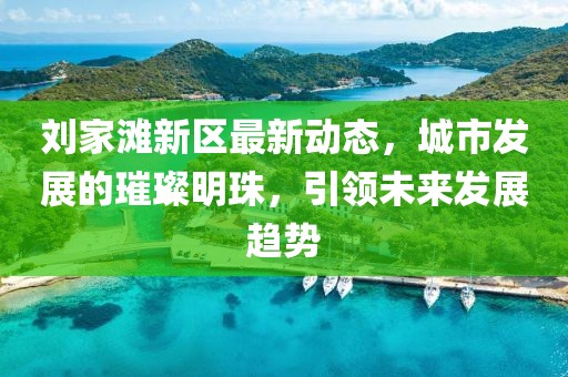 刘家滩新区最新动态，城市发展的璀璨明珠，引领未来发展趋势