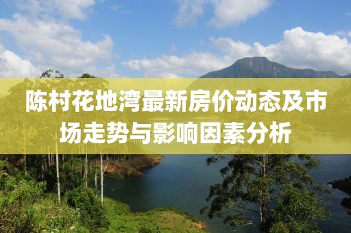 陈村花地湾最新房价动态及市场走势与影响因素分析