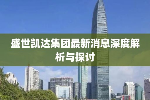 盛世凯达集团最新消息深度解析与探讨