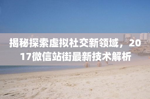 揭秘探索虚拟社交新领域，2017微信站街最新技术解析
